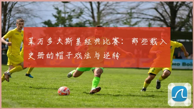 莱万多夫斯基经典比赛：那些载入史册的帽子戏法与逆转