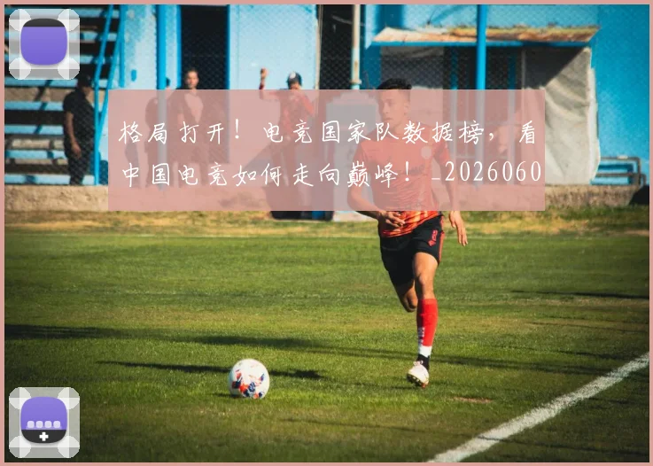 格局打开！电竞国家队数据榜，看中国电竞如何走向巅峰！_20260606145750
