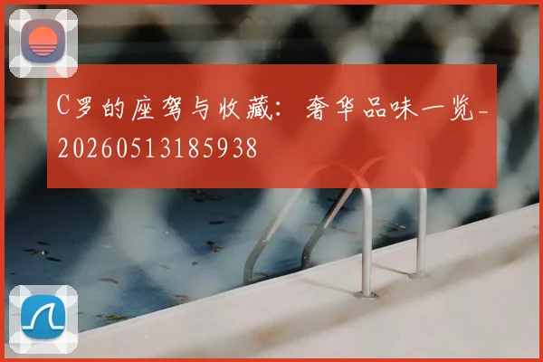 C罗的座驾与收藏：奢华品味一览_20260513185938