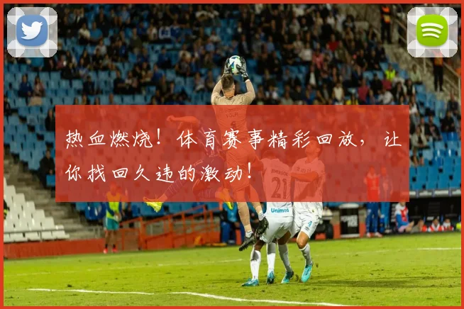 热血燃烧！体育赛事精彩回放，让你找回久违的激动！