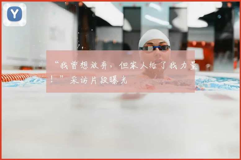 “我曾想放弃，但家人给了我力量！”采访片段曝光