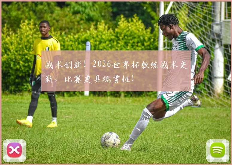 战术创新！2026世界杯教练战术更新，比赛更具观赏性！