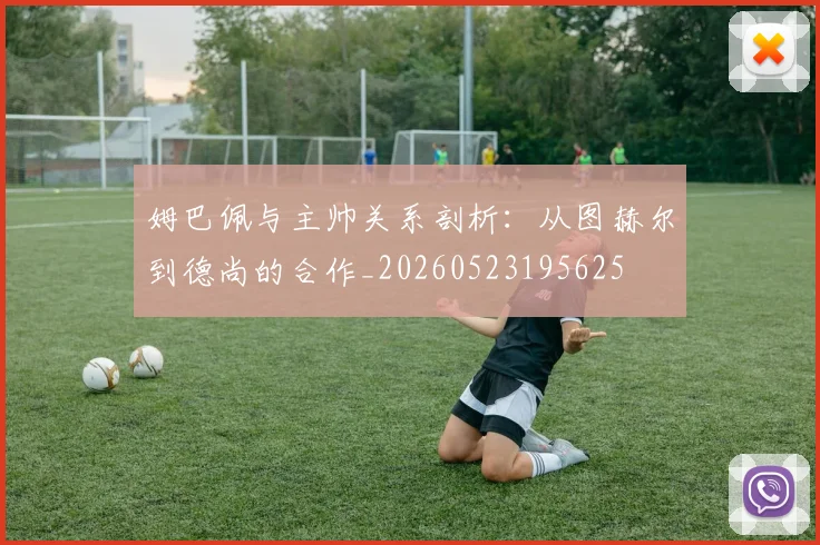 姆巴佩与主帅关系剖析：从图赫尔到德尚的合作_20260523195625