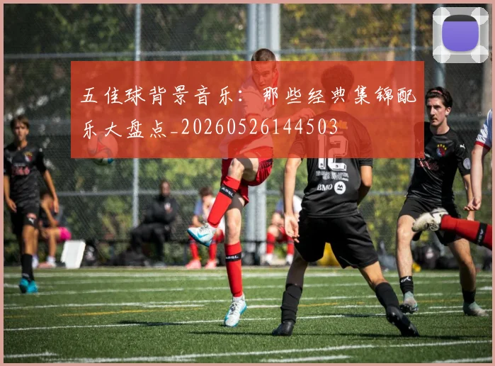 五佳球背景音乐：那些经典集锦配乐大盘点_20260526144503