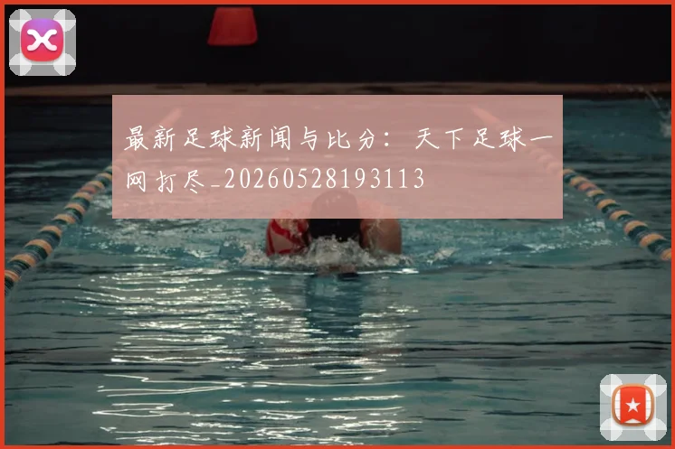 最新足球新闻与比分：天下足球一网打尽_20260528193113
