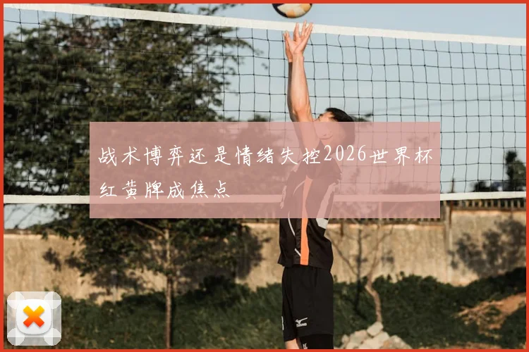 战术博弈还是情绪失控2026世界杯红黄牌成焦点