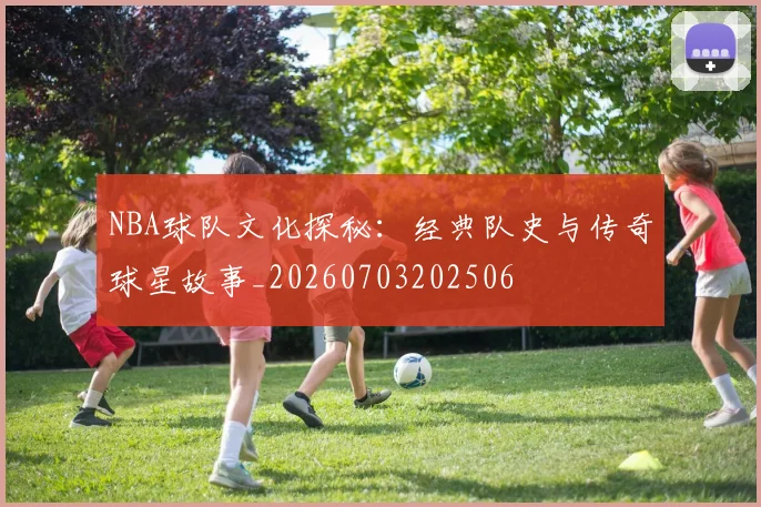 NBA球队文化探秘：经典队史与传奇球星故事_20260703202506