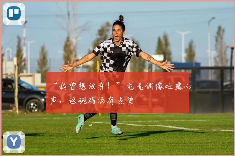 “我曾想放弃！”电竞偶像吐露心声，这碗鸡汤有点烫