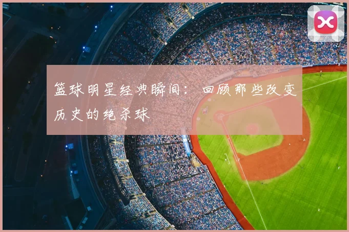 篮球明星经典瞬间：回顾那些改变历史的绝杀球
