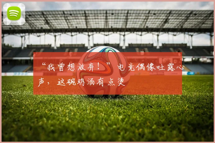 “我曾想放弃！”电竞偶像吐露心声，这碗鸡汤有点烫