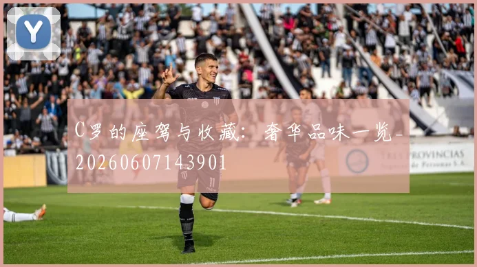 C罗的座驾与收藏：奢华品味一览_20260607143901