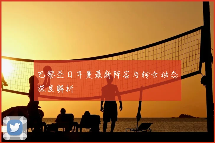 巴黎圣日耳曼最新阵容与转会动态深度解析