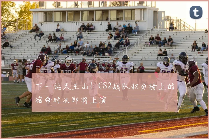 下一站天王山！CS2战队积分榜上的宿命对决即将上演