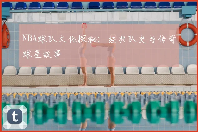 NBA球队文化探秘：经典队史与传奇球星故事