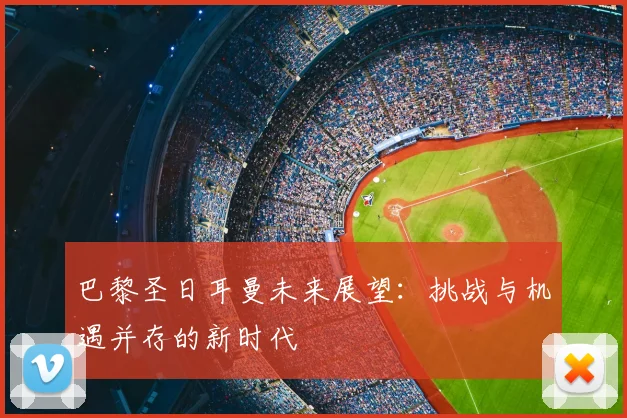 巴黎圣日耳曼未来展望：挑战与机遇并存的新时代
