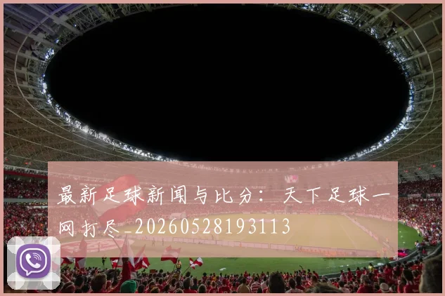 最新足球新闻与比分：天下足球一网打尽_20260528193113