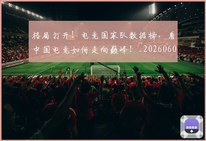格局打开！电竞国家队数据榜，看中国电竞如何走向巅峰！_20260606145750