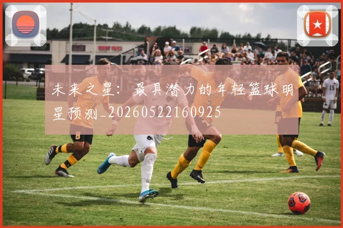 未来之星：最具潜力的年轻篮球明星预测_20260522160925