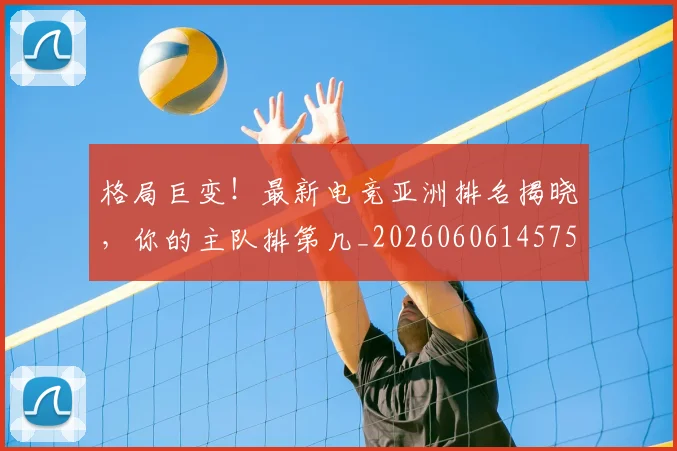 格局巨变！最新电竞亚洲排名揭晓，你的主队排第几_20260606145750