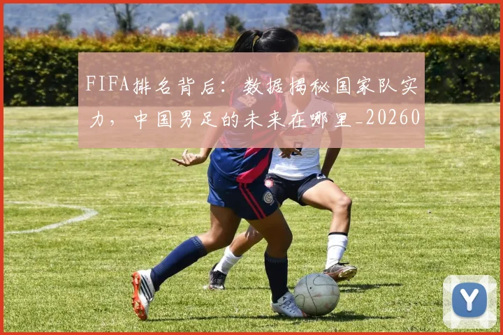 FIFA排名背后：数据揭秘国家队实力，中国男足的未来在哪里_20260529145824