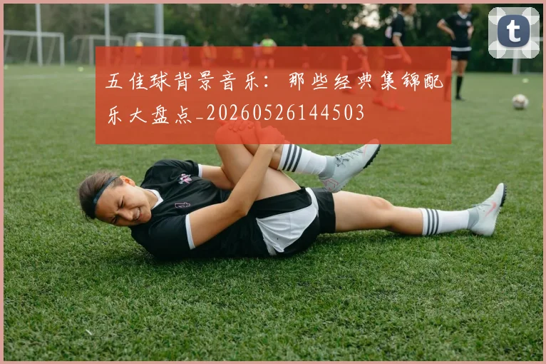 五佳球背景音乐：那些经典集锦配乐大盘点_20260526144503