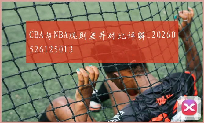 CBA与NBA规则差异对比详解_20260526125013