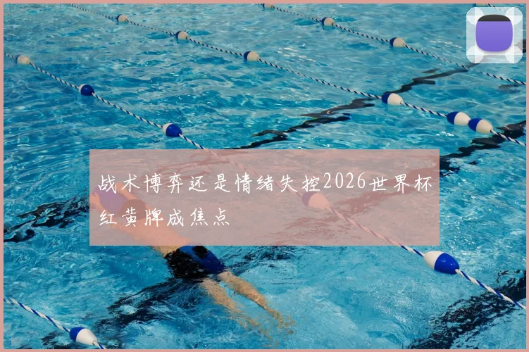 战术博弈还是情绪失控2026世界杯红黄牌成焦点