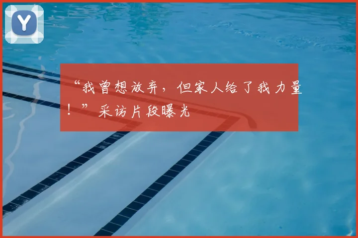 “我曾想放弃，但家人给了我力量！”采访片段曝光