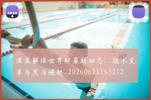 深度解读世界杯最新动态：战术变革与黑马崛起_20260621163212