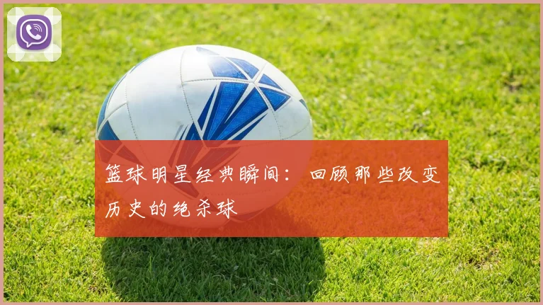 篮球明星经典瞬间：回顾那些改变历史的绝杀球