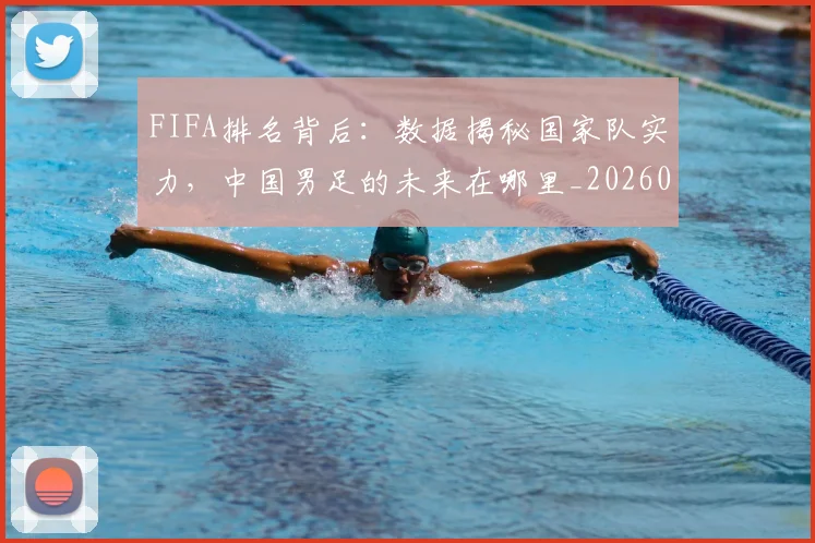 FIFA排名背后：数据揭秘国家队实力，中国男足的未来在哪里_20260702043619