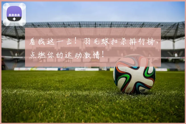 看我这一击！羽毛球扣杀排行榜，点燃你的运动激情！