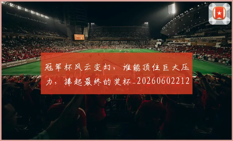 冠军杯风云变幻，谁能顶住巨大压力，捧起最终的奖杯_20260602212408